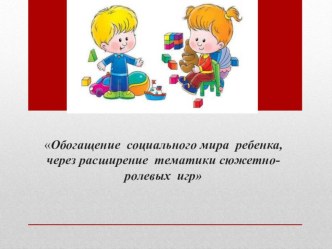 педагогический совет Обогащение социального мира ребенка, через расширение тематики сюжетно-ролевых игр методическая разработка