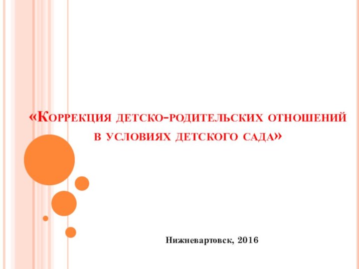 «Коррекция детско-родительских отношений  в условиях детского сада»Нижневартовск, 2016