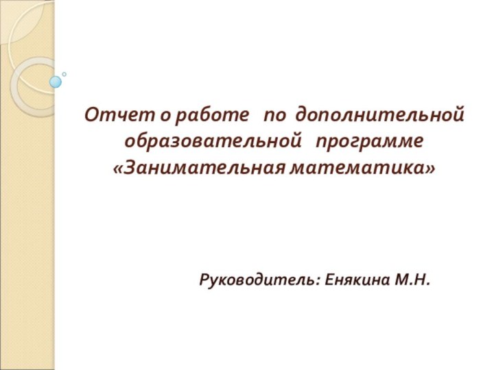 Отчет о работе  по дополнительной образовательной  программе «Занимательная математика»Руководитель: Енякина М.Н.