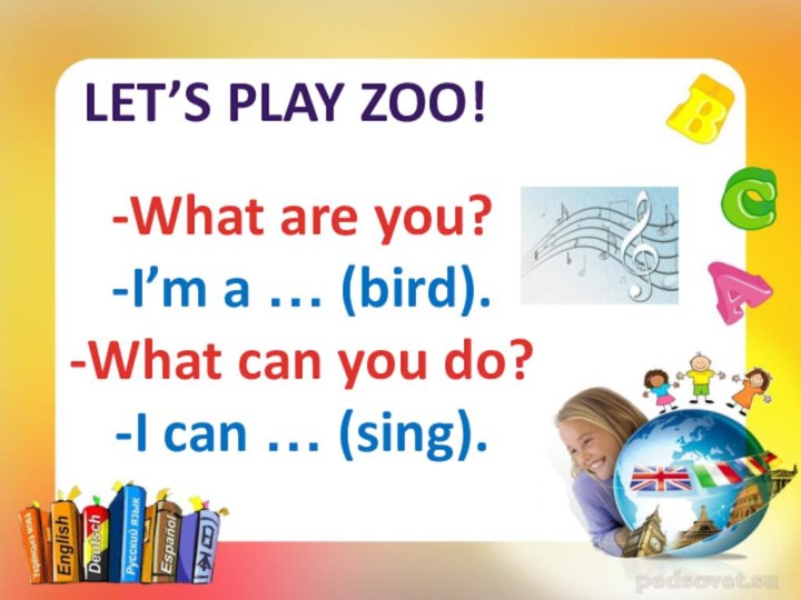 LET’S PLAY ZOO!-What are you?-I’m a … (bird).-What can you do?-I can … (sing).
