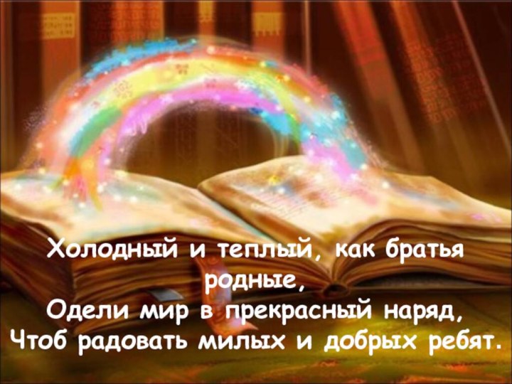 Холодный и теплый, как братья родные,Одели мир в прекрасный наряд,Чтоб радовать милых и добрых ребят.