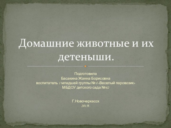 ПодготовилаБасакина Жанна Борисовнавоспитатель 1 младшей группы №8 «Веселый паровозик»МБДОУ детского сада №62Г.Новочеркасск2015г.Домашние животные и их детеныши.