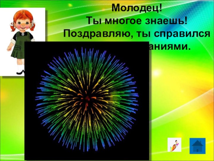 Молодец!Ты многое знаешь!Поздравляю, ты справился с моими заданиями.