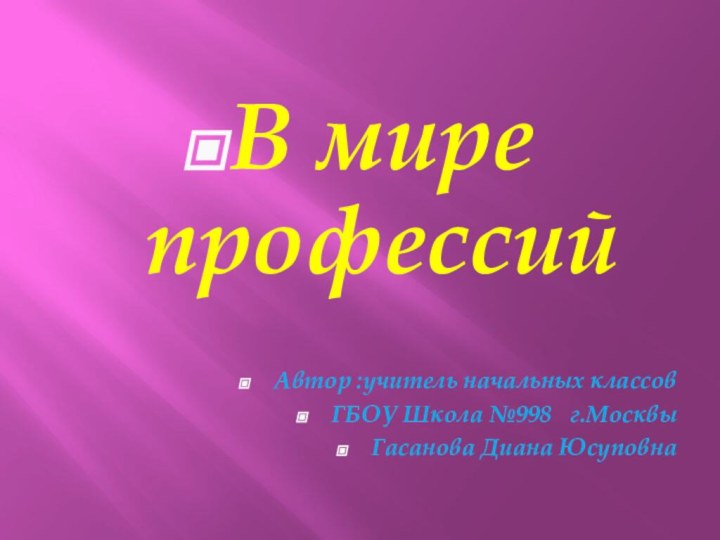 В мире профессийАвтор :учитель начальных классов ГБОУ Школа №998  г.МосквыГасанова Диана Юсуповна