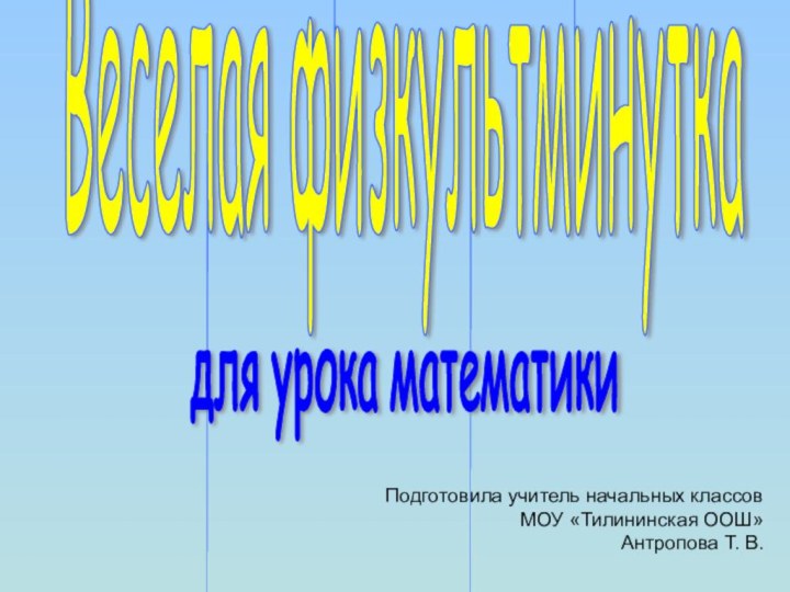 Весёлая физкультминуткадля урока математикиПодготовила учитель начальных классов МОУ «Тилининская ООШ»Антропова Т. В.