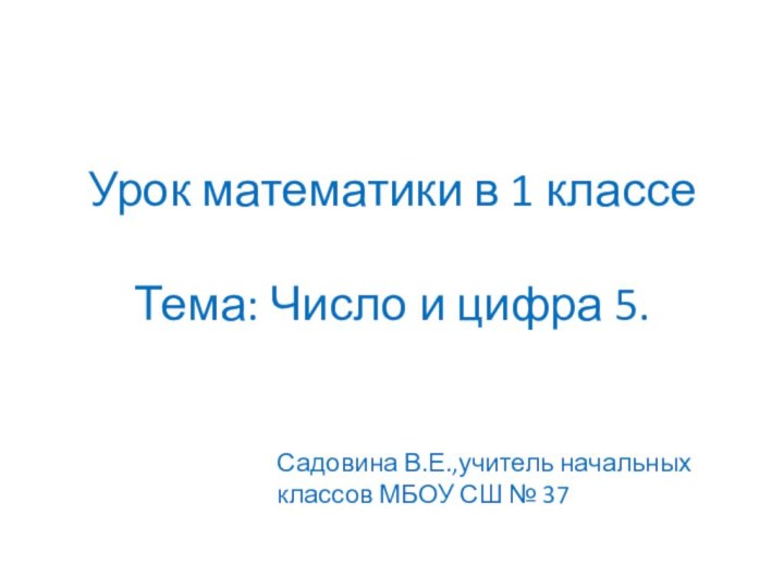 Урок математики в 1 классе  Тема: Число и цифра 5.Садовина В.Е.,учитель