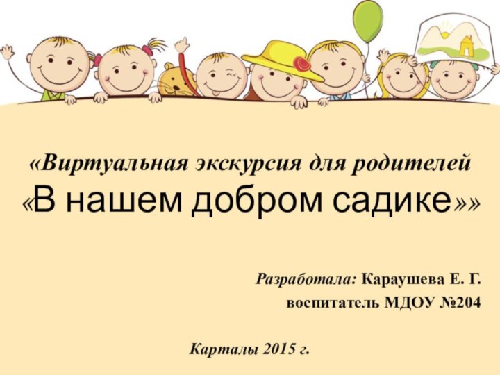 «Виртуальная экскурсия для родителей «В нашем добром садике»»Разработала: Караушева Е. Г.воспитатель МДОУ №204Карталы 2015 г.