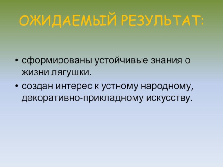 ОЖИДАЕМЫЙ РЕЗУЛЬТАТ:сформированы устойчивые знания о жизни лягушки.создан интерес к устному народному, декоративно-прикладному искусству.