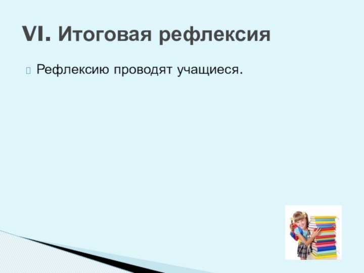 Рефлексию проводят учащиеся. VI. Итоговая рефлексия