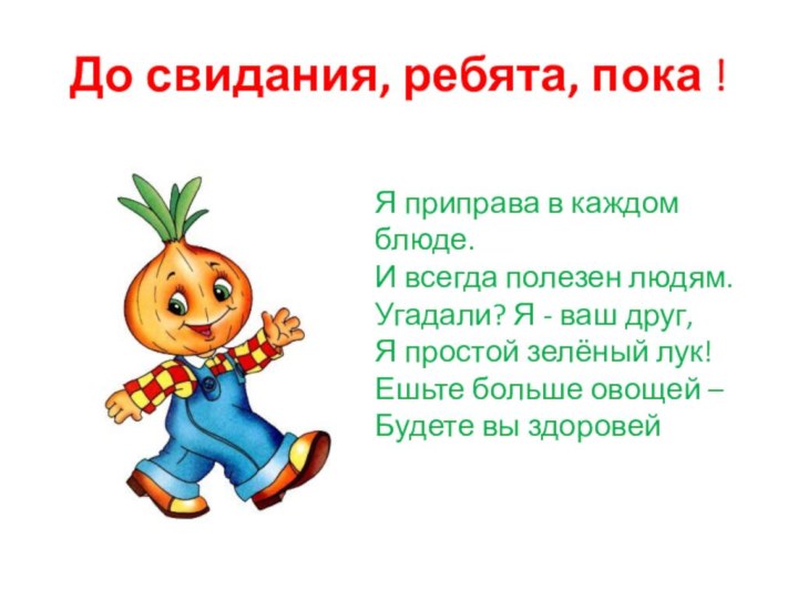 До свидания, ребята, пока !Я приправа в каждом блюде.И всегда полезен людям.