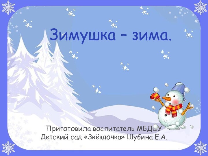 Зимушка – зима.Приготовила воспитатель МБДОУ Детский сад «Звёздочка» Шубина Е.А.