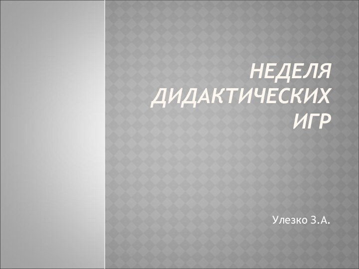 НЕДЕЛЯ ДИДАКТИЧЕСКИХ ИГРУлезко З.А.