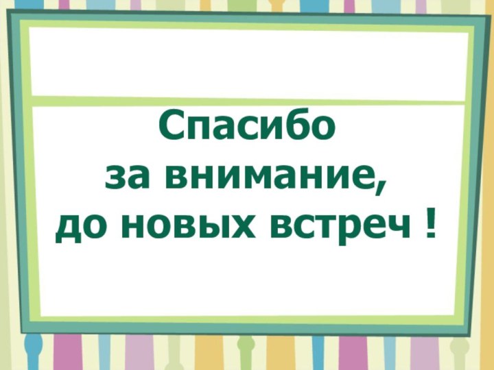 Спасибо  за внимание, до новых встреч !