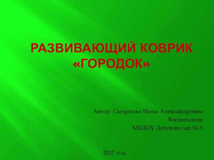 Развивающий коврик «Городок»Автор: Смирнова Инна АлександровнаВоспитательМБДОУ Детский сад № 5 2017 год