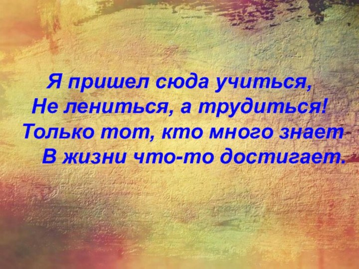 Я пришел сюда учиться, Не лениться, а трудиться!  Только тот, кто