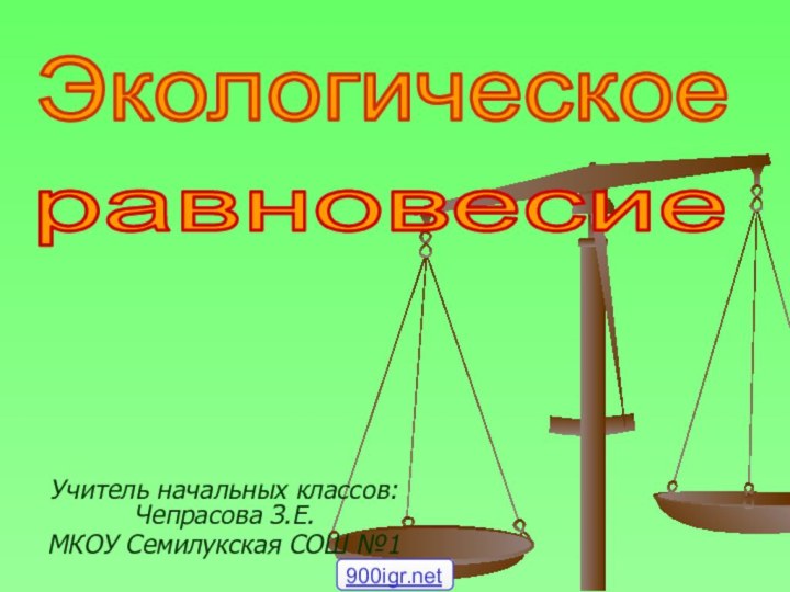 Учитель начальных классов: Чепрасова З.Е.МКОУ Семилукская СОШ №1Экологическоеравновесие