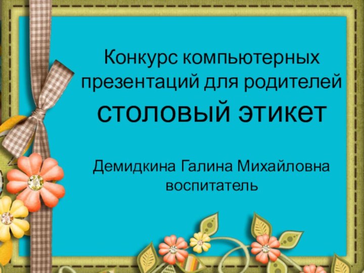 Конкурс компьютерных презентаций для родителей столовый этикет  Демидкина Галина Михайловна воспитатель