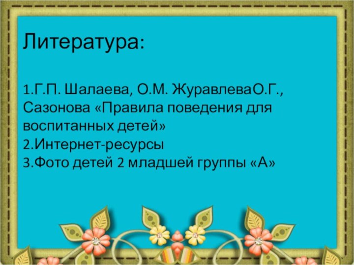 Литература:  1.Г.П. Шалаева, О.М. ЖуравлеваО.Г.,Сазонова «Правила поведения для воспитанных детей» 2.Интернет-ресурсы