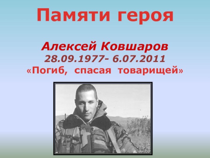 Памяти героя   Алексей Ковшаров 28.09.1977- 6.07.2011 «Погиб, спасая товарищей»