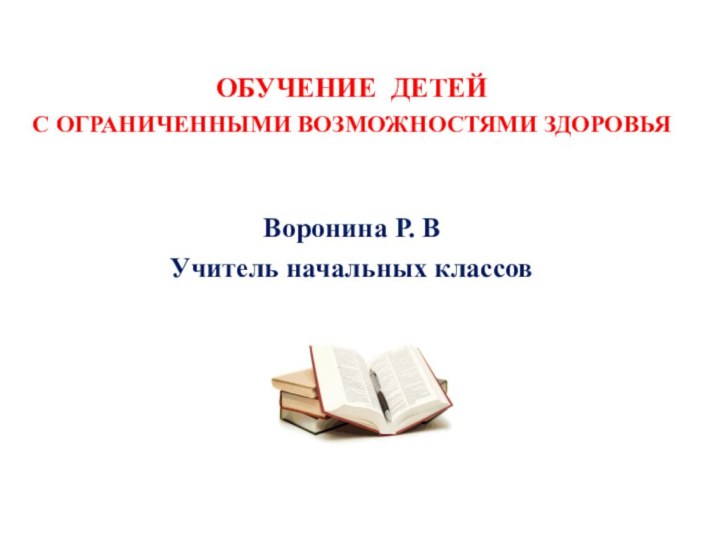 ОБУЧЕНИЕ ДЕТЕЙ С ОГРАНИЧЕННЫМИ ВОЗМОЖНОСТЯМИ ЗДОРОВЬЯ Воронина Р. ВУчитель начальных классов