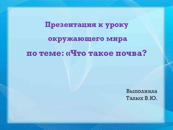 Презентация к уроку окружающего мирапо теме: «Что такое почва?ВыполнилаТалых В.Ю.