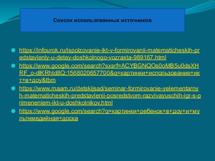 https://infourok.ru/ispolzovanie-ikt-v-formirovanii-matematicheskih-predstavleniy-u-detey-doshkolnogo-vozrasta-989167.htmlhttps://www.google.com/search?sxsrf=ACYBGNQOs0oMB5u0dsXHRF_o-dlKRhtd8Q:1568020657700&q=картинки+использование+икт+в+доу&tbmhttps://www.maam.ru/detskijsad/seminar-formirovanie-yelementarnyh-matematicheskih-predstavlenii-posredstvom-razvivayuschih-igr-s-primeneniem-ikt-u-doshkolnikov.htmlhttps://www.google.com/search?q=картинки+ребенок+в+доу+и+мультимедийная+доскаСписок использованных источников