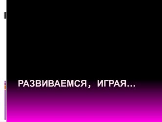 Развиваемся, играя... презентация к уроку (старшая группа)