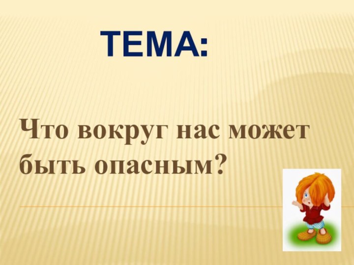 Тема: Что вокруг нас может быть опасным?