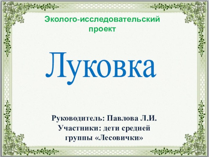 ЛуковкаЭколого-исследовательский проектРуководитель: Павлова Л.И.Участники: дети средней группы «Лесовички»