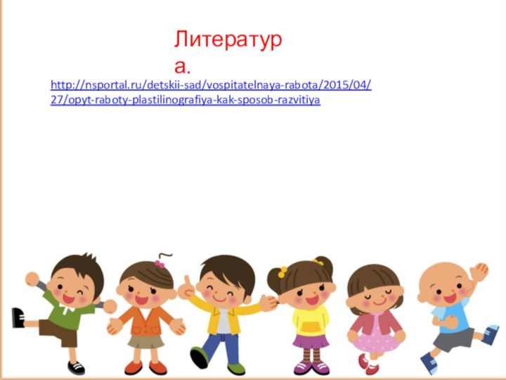 Литература.http://nsportal.ru/detskii-sad/vospitatelnaya-rabota/2015/04/27/opyt-raboty-plastilinografiya-kak-sposob-razvitiya 