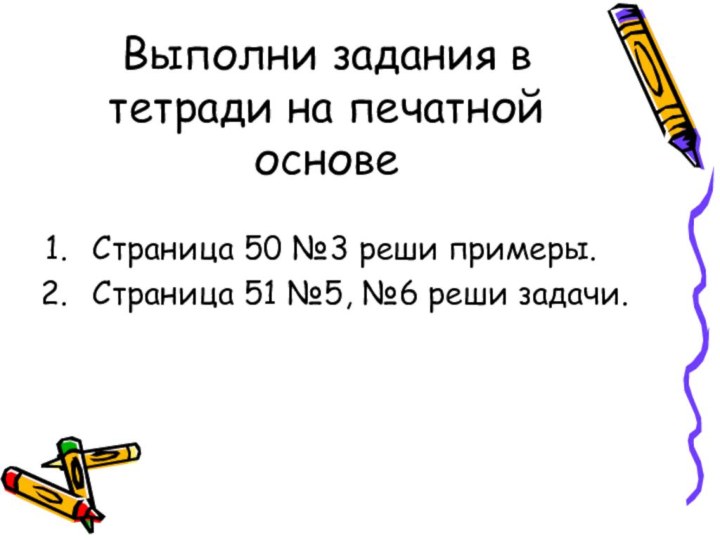 Выполни задания в тетради на печатной основеСтраница 50 №3 реши примеры.Страница 51 №5, №6 реши задачи.