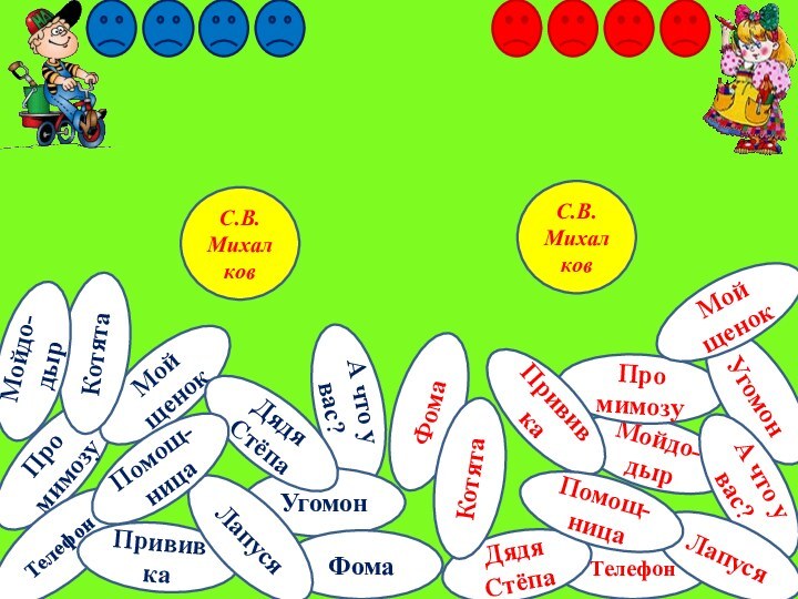 Мойдо-дырТелефонПро мимозуУгомонА что у вас?ЛапусяФомаДядяСтёпаА что увас?ПромимозуМойщенокУгомонТелефонДядяСтёпаПрививкаКотятаФомаЛапусяКотятаПрививкаМойщенокПомощ-ницаПомощ-ницаС.В.МихалковС.В.МихалковМойдо-дыр