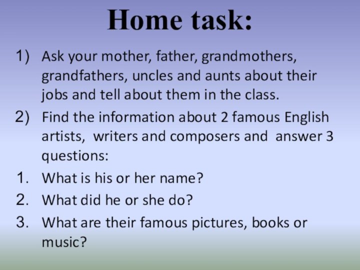 Home task:Ask your mother, father, grandmothers, grandfathers, uncles and aunts about their