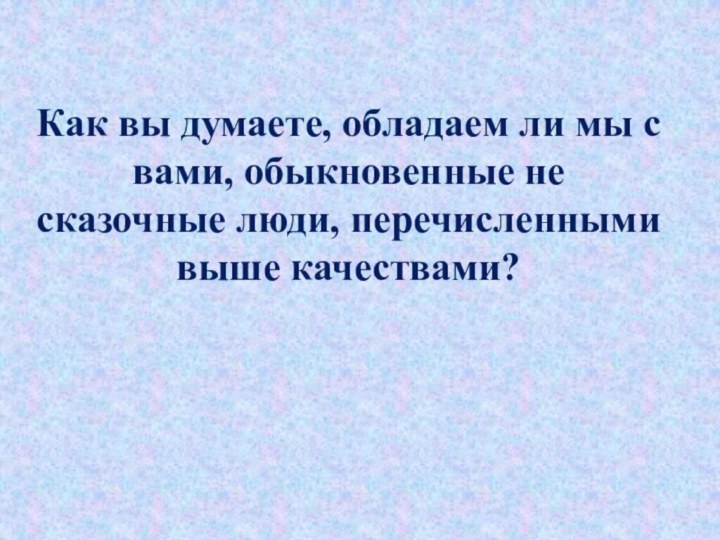 Как вы думаете, обладаем ли мы с вами, обыкновенные не сказочные люди, перечисленными выше качествами?