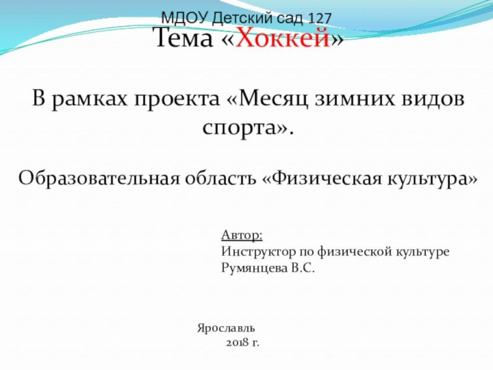 Тема «Хоккей»В рамках проекта «Месяц зимних видов спорта».Образовательная область «Физическая культура»Автор:Инструктор по