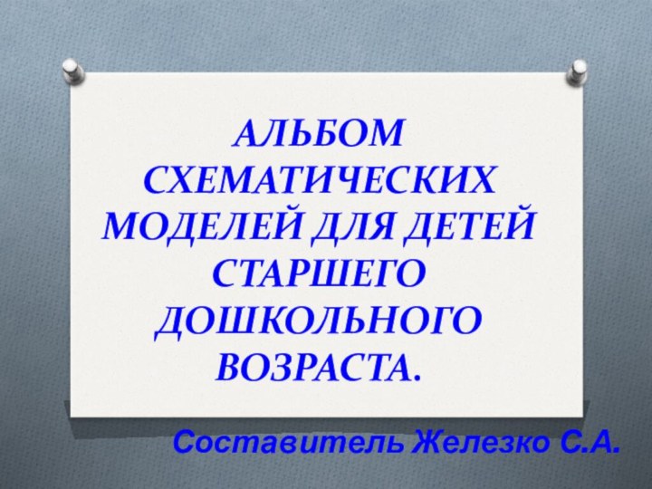 АЛЬБОМ СХЕМАТИЧЕСКИХ МОДЕЛЕЙ ДЛЯ ДЕТЕЙ СТАРШЕГО ДОШКОЛЬНОГО ВОЗРАСТА. Составитель Железко С.А.