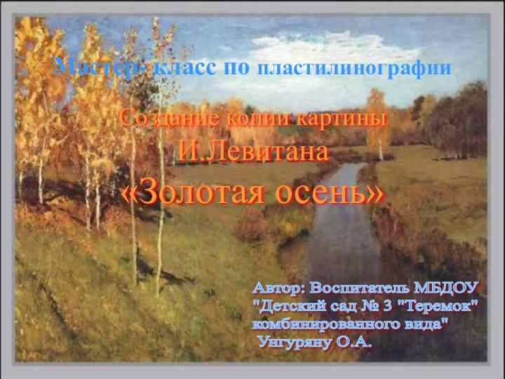 Мастер- класс по пластилинографииСоздание копии картины И.Левитана «Золотая осень»Автор: Воспитатель МБДОУ