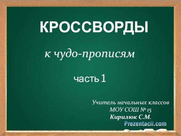 КРОССВОРДЫУчитель начальных классов МОУ СОШ № 15 Кирилюк С.М.к чудо-прописям     часть 1