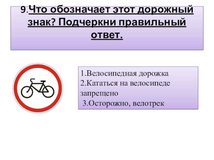 9.Что обозначает этот дорожный знак? Подчеркни правильный ответ. 1.Велосипедная дорожка2.Кататься на велосипеде запрещено 3.Осторожно, велотрек