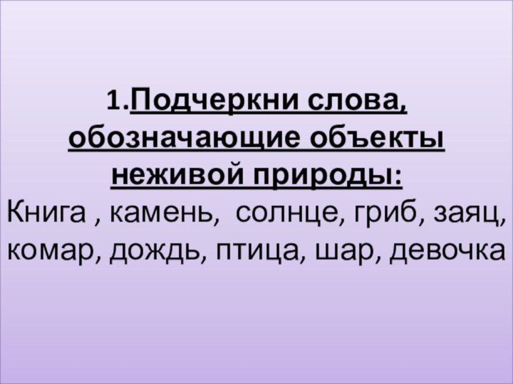 1.Подчеркни слова, обозначающие объекты неживой природы: Книга , камень, солнце, гриб, заяц,