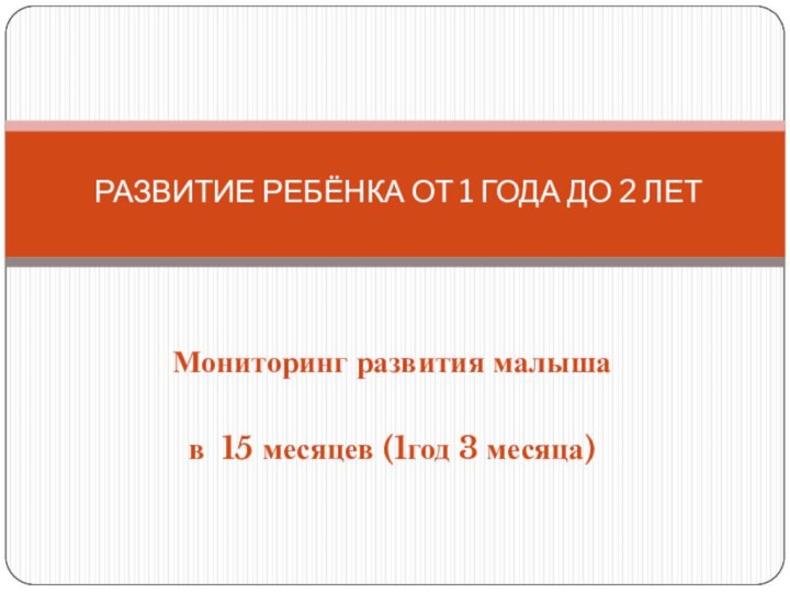 Мониторинг развития малышав 15 месяцев (1год 3 месяца)РАЗВИТИЕ РЕБЁНКА ОТ 1 ГОДА ДО 2 ЛЕТ