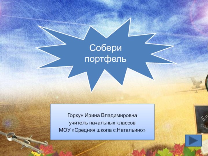 Горкун Ирина Владимировнаучитель начальных классовМОУ «Средняя школа с.Натальино» Собери  портфель