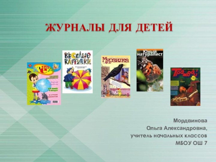 ЖУРНАЛЫ ДЛЯ ДЕТЕЙ Мордвинова Ольга Александровна,учитель начальных классовМБОУ ОШ 7