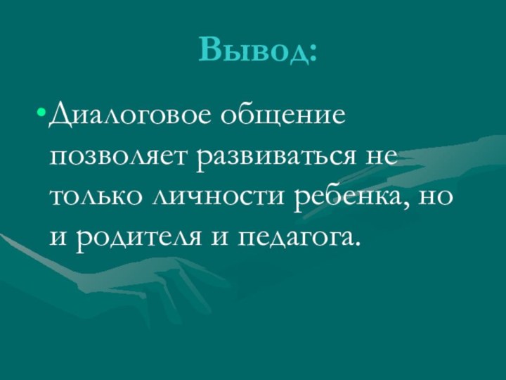 Вывод:Диалоговое общение позволяет развиваться не только личности ребенка, но и родителя и педагога.