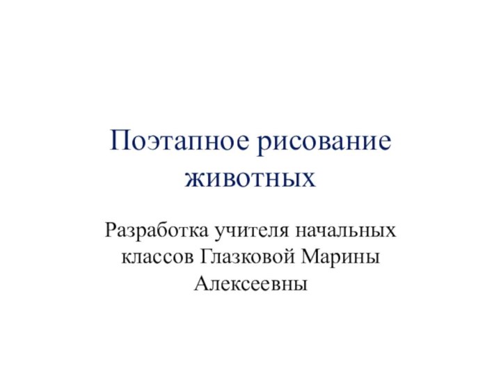 Поэтапное рисование животныхРазработка учителя начальных классов Глазковой Марины Алексеевны