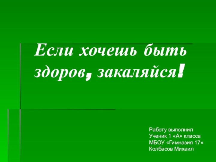 Если хочешь быть здоров, закаляйся!Работу выполнилУченик 1 «А» классаМБОУ «Гимназия 17»Колбасов Михаил