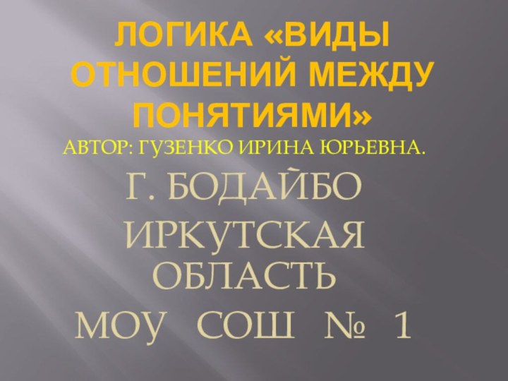 ЛОГИКА «ВИДЫ ОТНОШЕНИЙ МЕЖДУ ПОНЯТИЯМИ»АВТОР: ГУЗЕНКО ИРИНА ЮРЬЕВНА.Г. БОДАЙБОИРКУТСКАЯ ОБЛАСТЬМОУ  СОШ  №  1