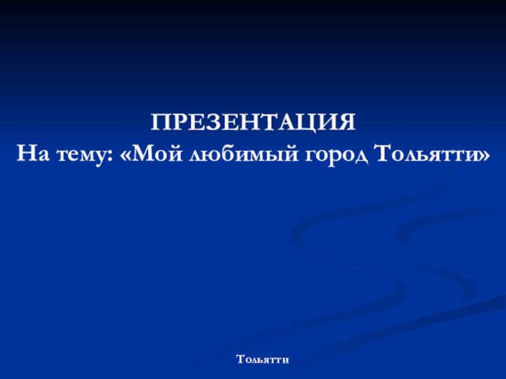 ПРЕЗЕНТАЦИЯНа тему: «Мой любимый город Тольятти»Тольятти