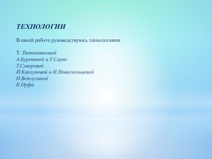 ТЕХНОЛОГИИВ своей работе руководствуюсь технологиямиТ. ТютюнниковойА.Бурениной и Т.СаукоТ.СуворовойИ.Каплуновой и И.НовоскольцевойН.ВетлугинойК.Орфа