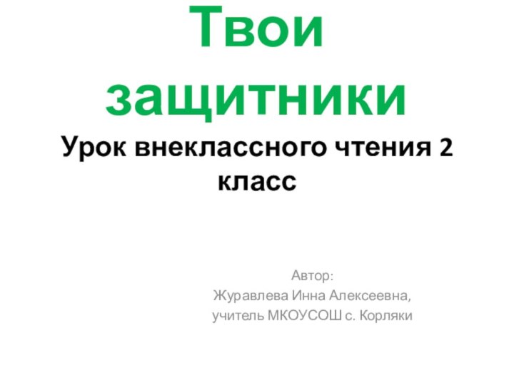 Твои защитники Урок внеклассного чтения 2 классАвтор: Журавлева Инна Алексеевна, учитель МКОУСОШ с. Корляки